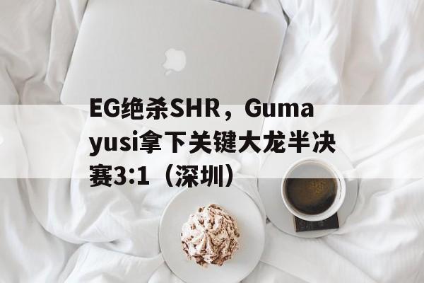 华体会网址-EG绝杀SHR，Gumayusi拿下关键大龙半决赛3:1（深圳）